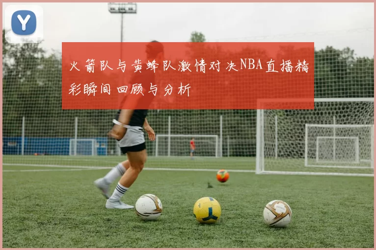 火箭队与黄蜂队激情对决NBA直播精彩瞬间回顾与分析
