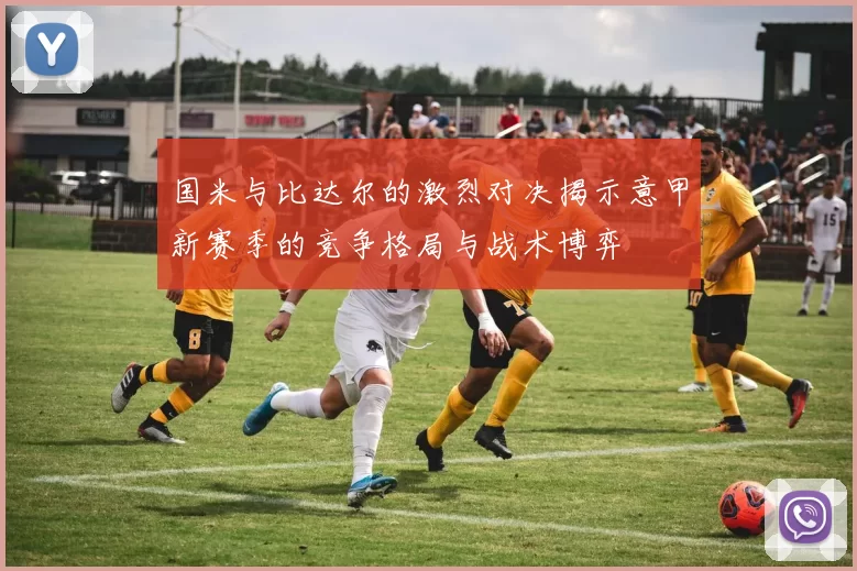 国米与比达尔的激烈对决揭示意甲新赛季的竞争格局与战术博弈