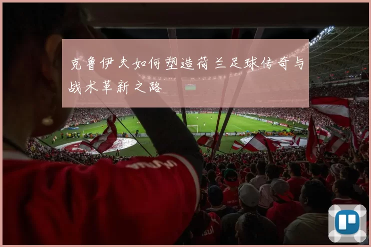 克鲁伊夫如何塑造荷兰足球传奇与战术革新之路