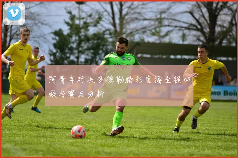 阿青年对决多德勒精彩直播全程回顾与赛后分析