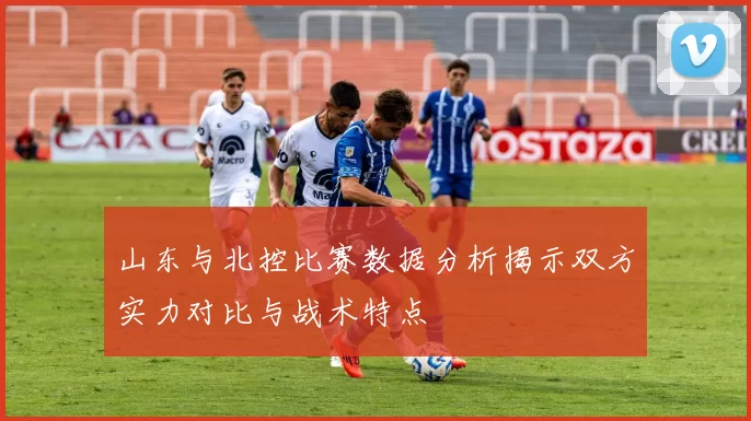 山东与北控比赛数据分析揭示双方实力对比与战术特点