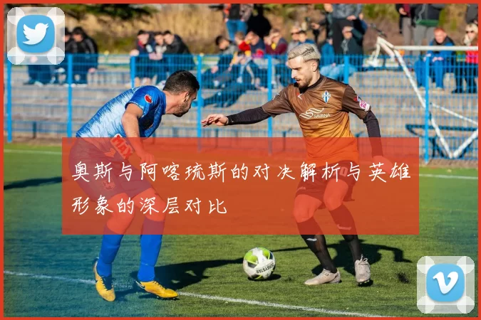 奥斯与阿喀琉斯的对决解析与英雄形象的深层对比