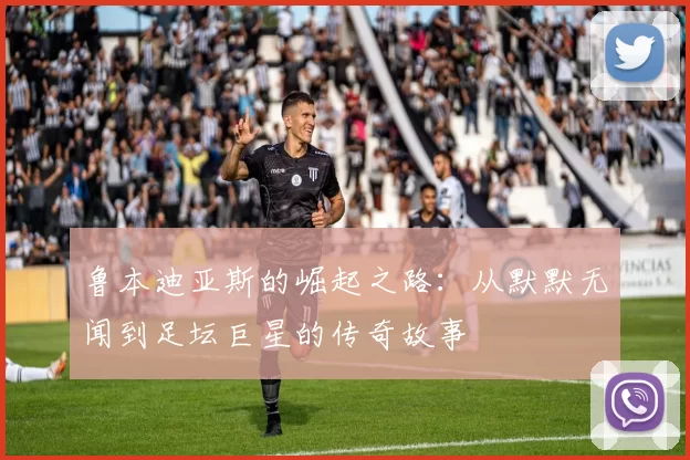 鲁本迪亚斯的崛起之路：从默默无闻到足坛巨星的传奇故事