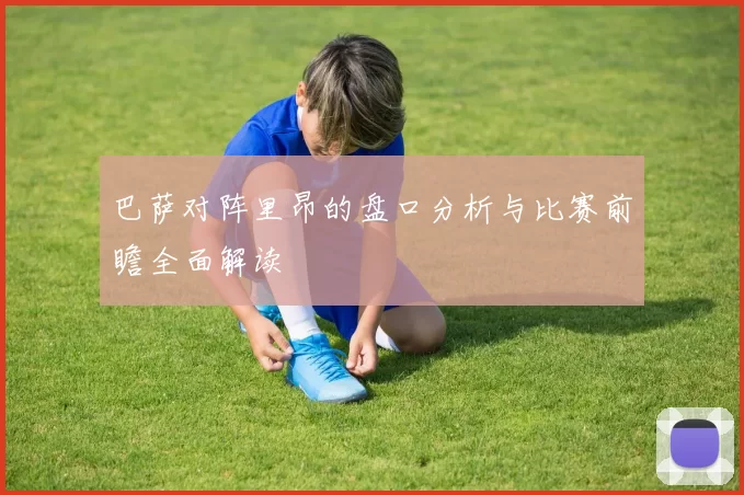 巴萨对阵里昂的盘口分析与比赛前瞻全面解读