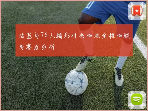 活塞与76人精彩对决回放全程回顾与赛后分析