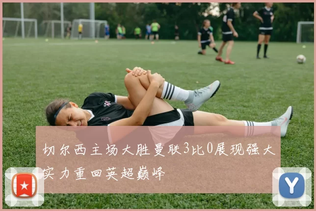 切尔西主场大胜曼联3比0展现强大实力重回英超巅峰