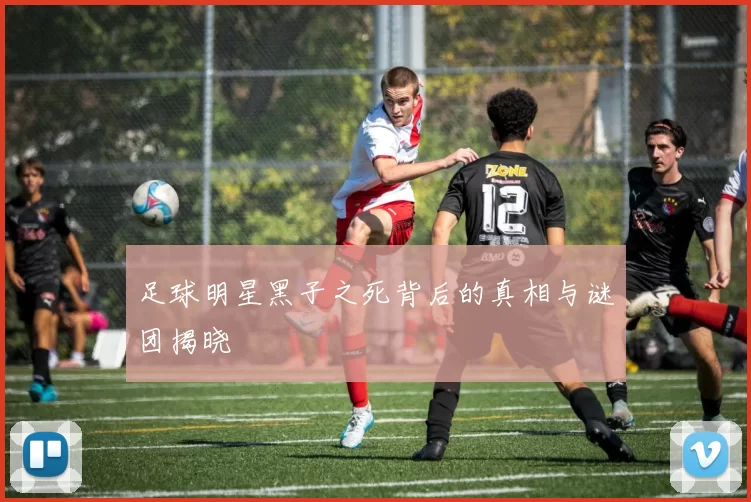 足球明星黑子之死背后的真相与谜团揭晓